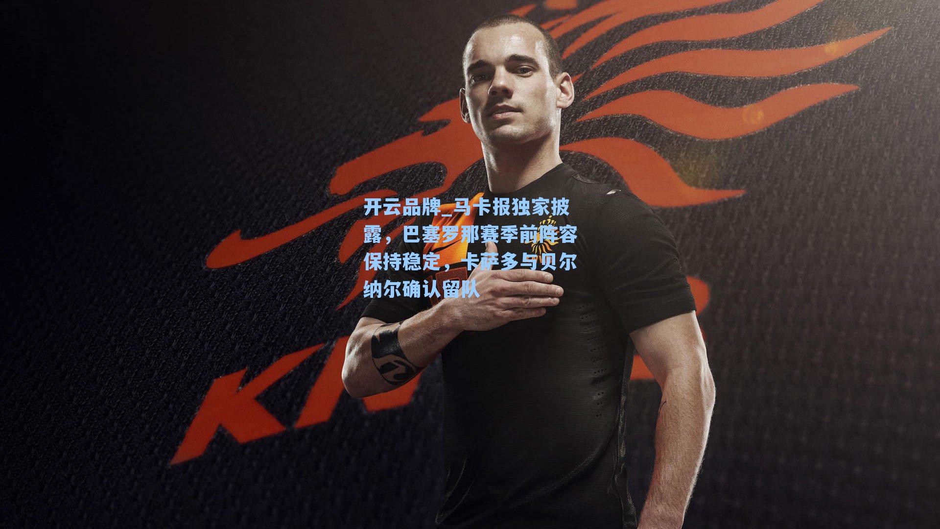 开云品牌_马卡报独家披露，巴塞罗那赛季前阵容保持稳定，卡萨多与贝尔纳尔确认留队