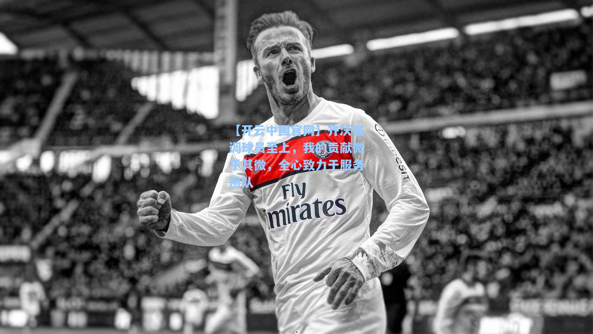 【开云中国官网】齐沃强调球员至上，我的贡献微乎其微，全心致力于服务团队