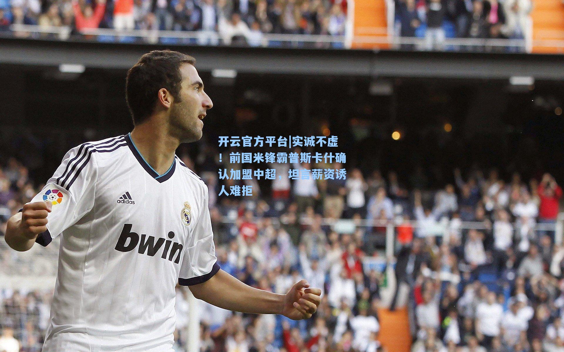 开云官方平台|实诚不虚！前国米锋霸普斯卡什确认加盟中超，坦言薪资诱人难拒