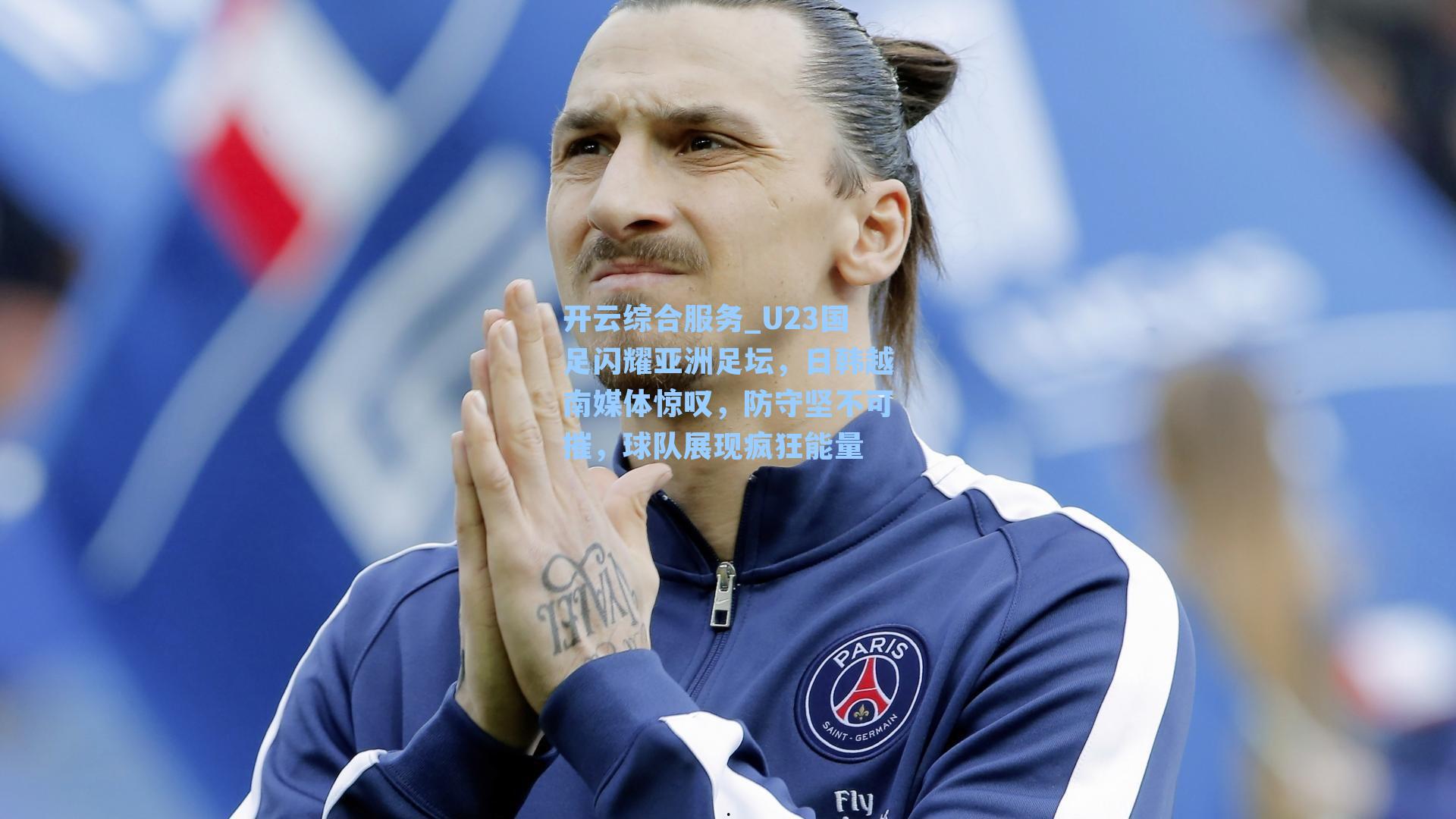 开云综合服务_U23国足闪耀亚洲足坛，日韩越南媒体惊叹，防守坚不可摧，球队展现疯狂能量