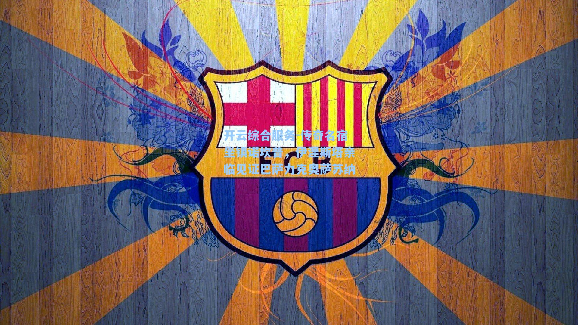 开云综合服务-传奇名宿坐镇诺坎普，伊涅斯塔亲临见证巴萨力克奥萨苏纳