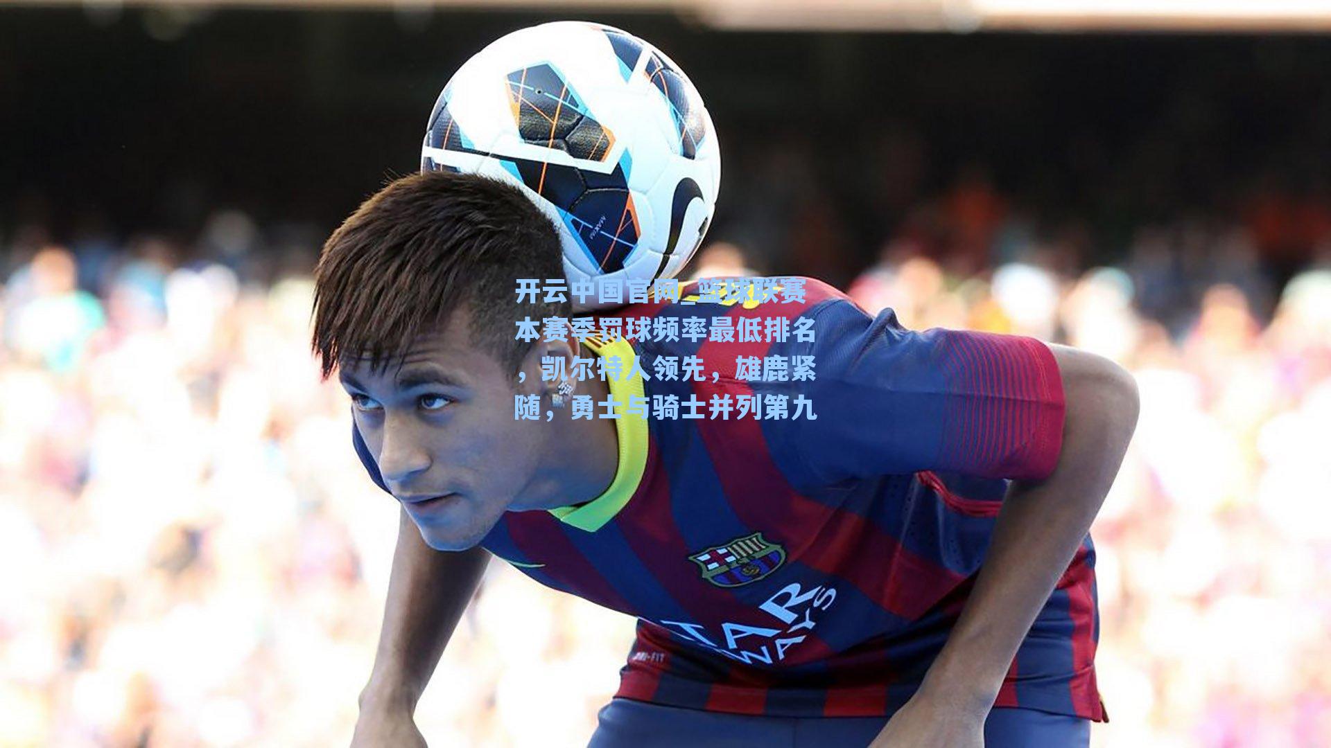 开云中国官网_篮球联赛本赛季罚球频率最低排名，凯尔特人领先，雄鹿紧随，勇士与骑士并列第九
