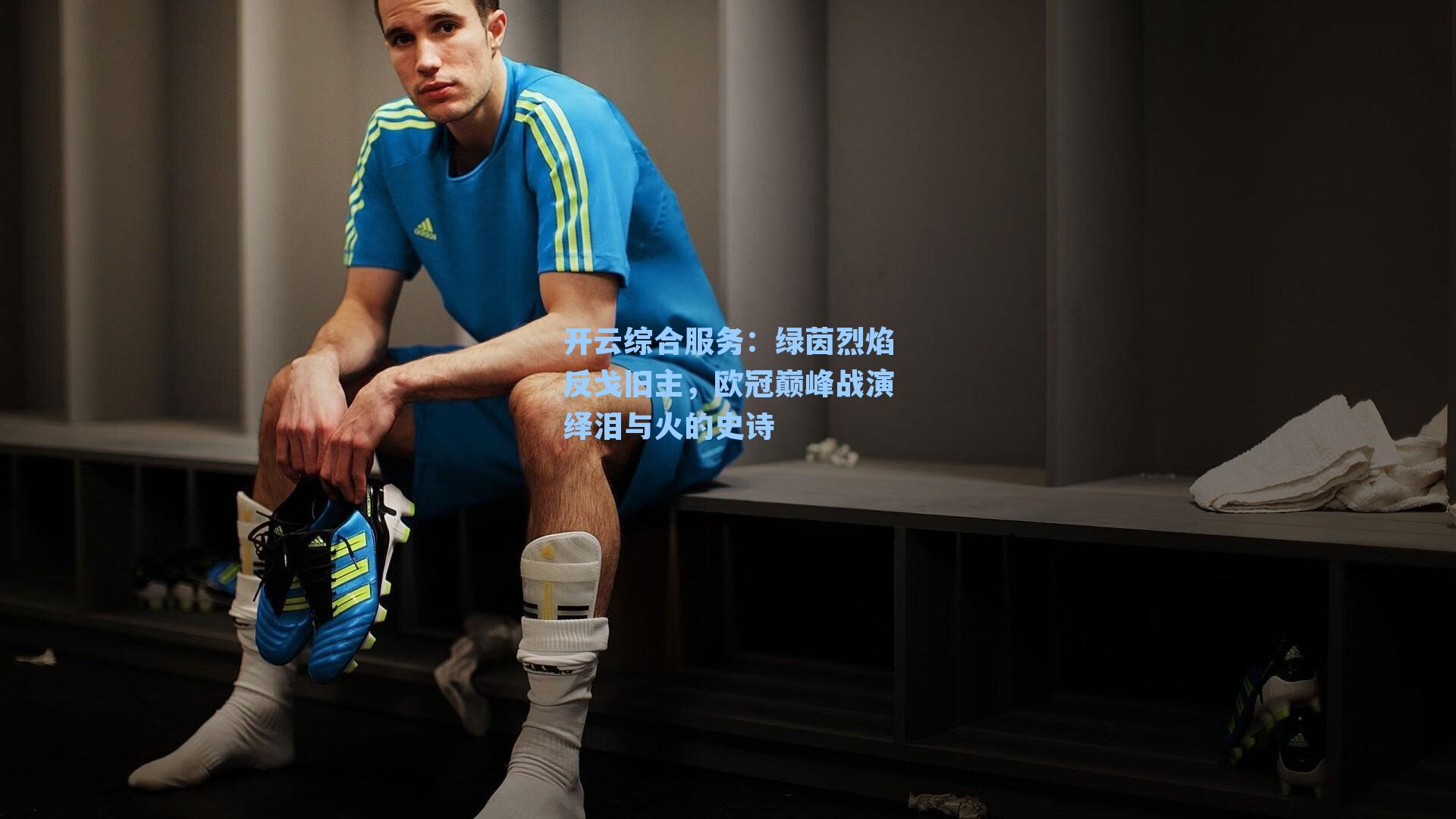 开云综合服务：绿茵烈焰反戈旧主，欧冠巅峰战演绎泪与火的史诗
