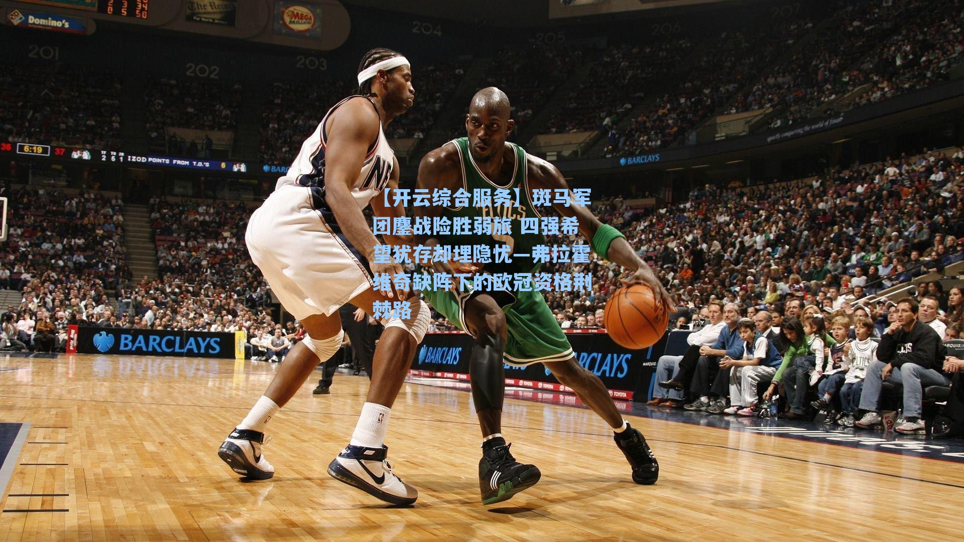 【开云综合服务】斑马军团鏖战险胜弱旅 四强希望犹存却埋隐忧—弗拉霍维奇缺阵下的欧冠资格荆棘路