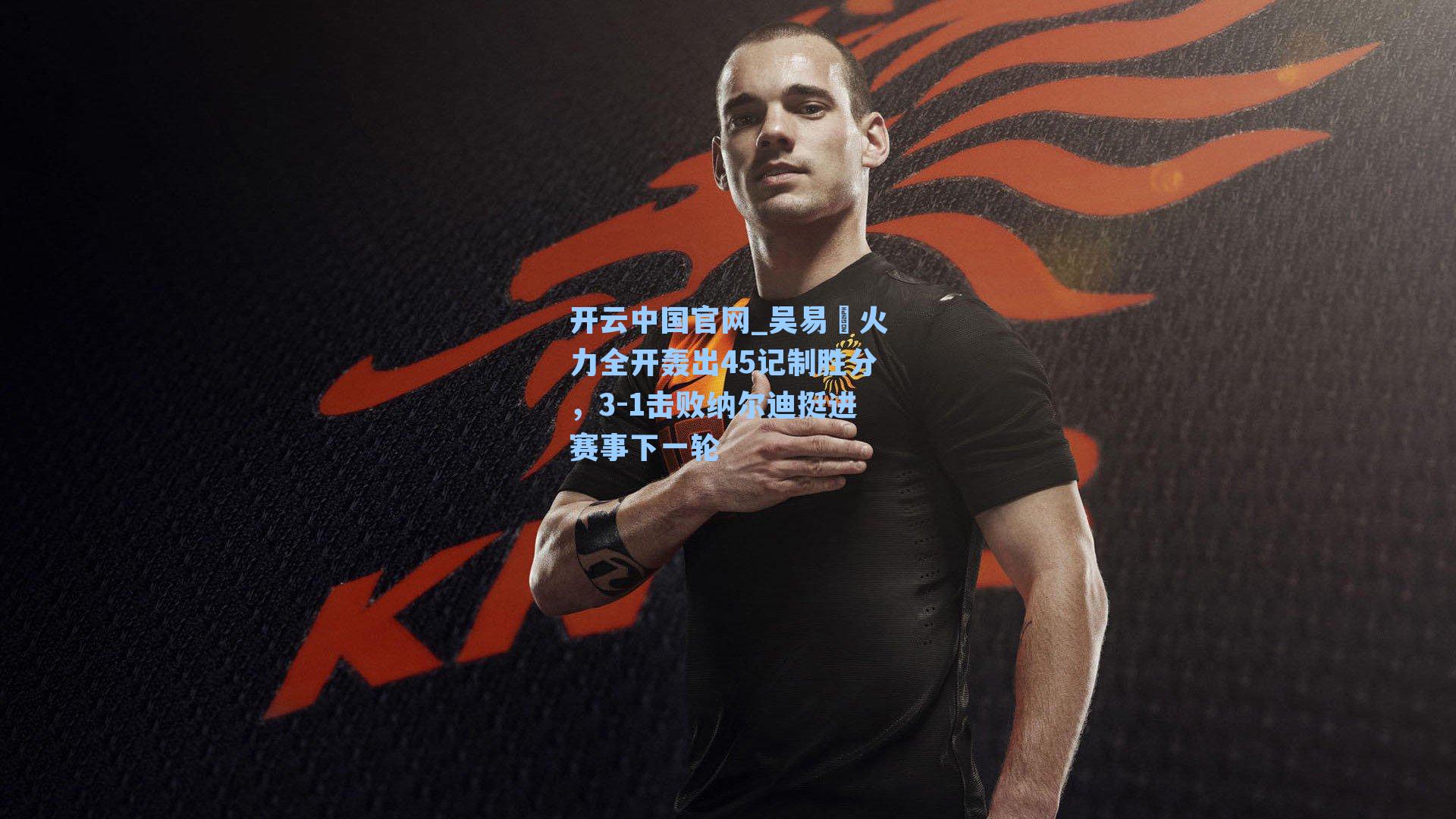 开云中国官网_吴易昺火力全开轰出45记制胜分，3-1击败纳尔迪挺进赛事下一轮