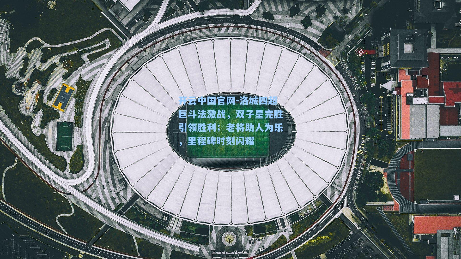 开云中国官网-洛城四超巨斗法激战，双子星完胜引领胜利；老将助人为乐，里程碑时刻闪耀