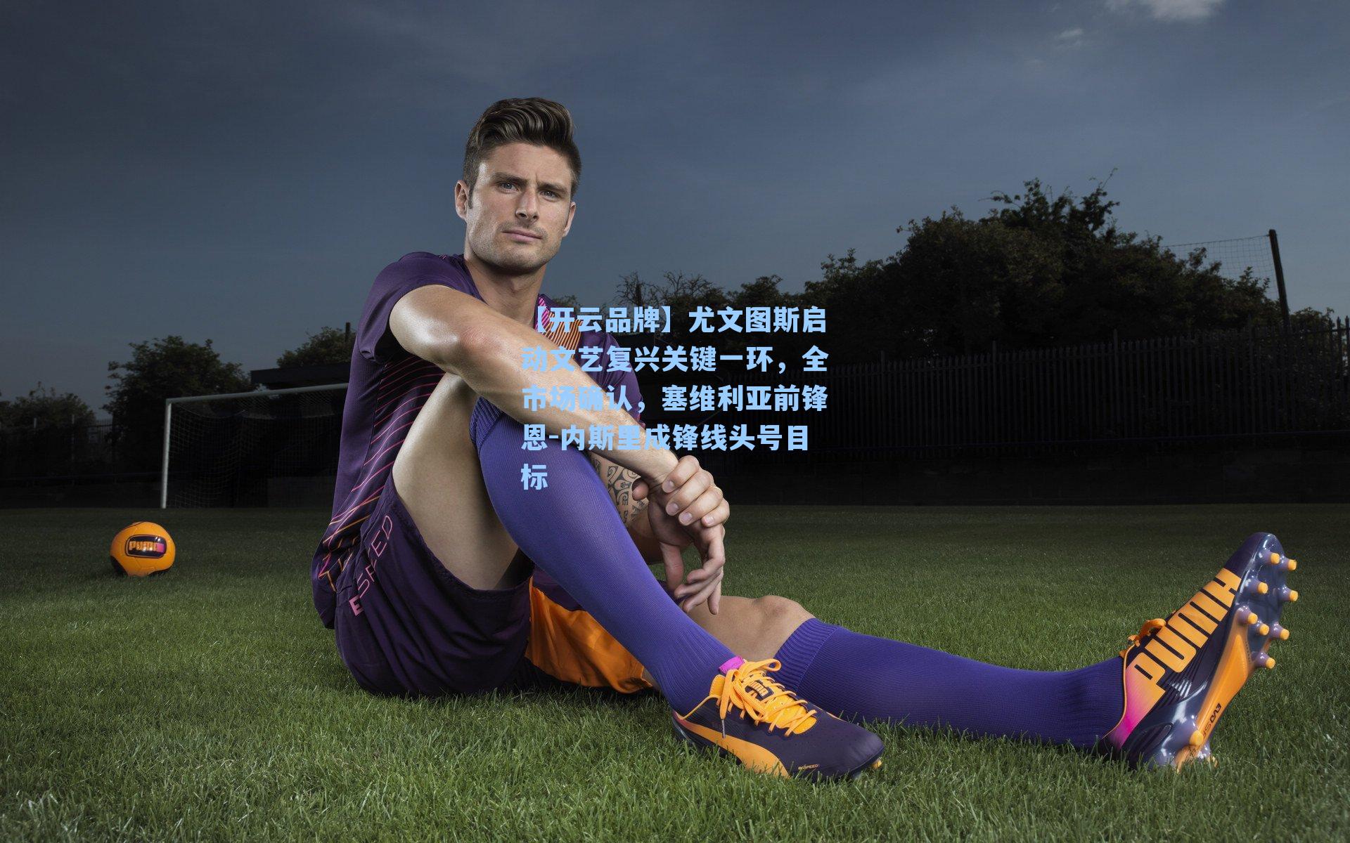 【开云品牌】尤文图斯启动文艺复兴关键一环，全市场确认，塞维利亚前锋恩-内斯里成锋线头号目标