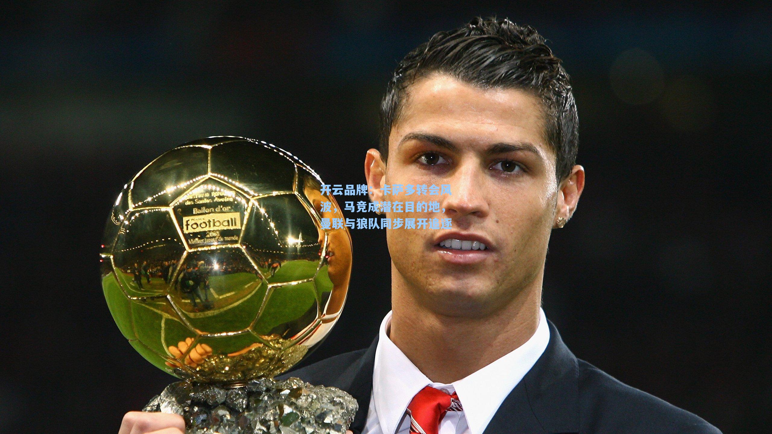 开云品牌：卡萨多转会风波，马竞成潜在目的地，曼联与狼队同步展开追逐