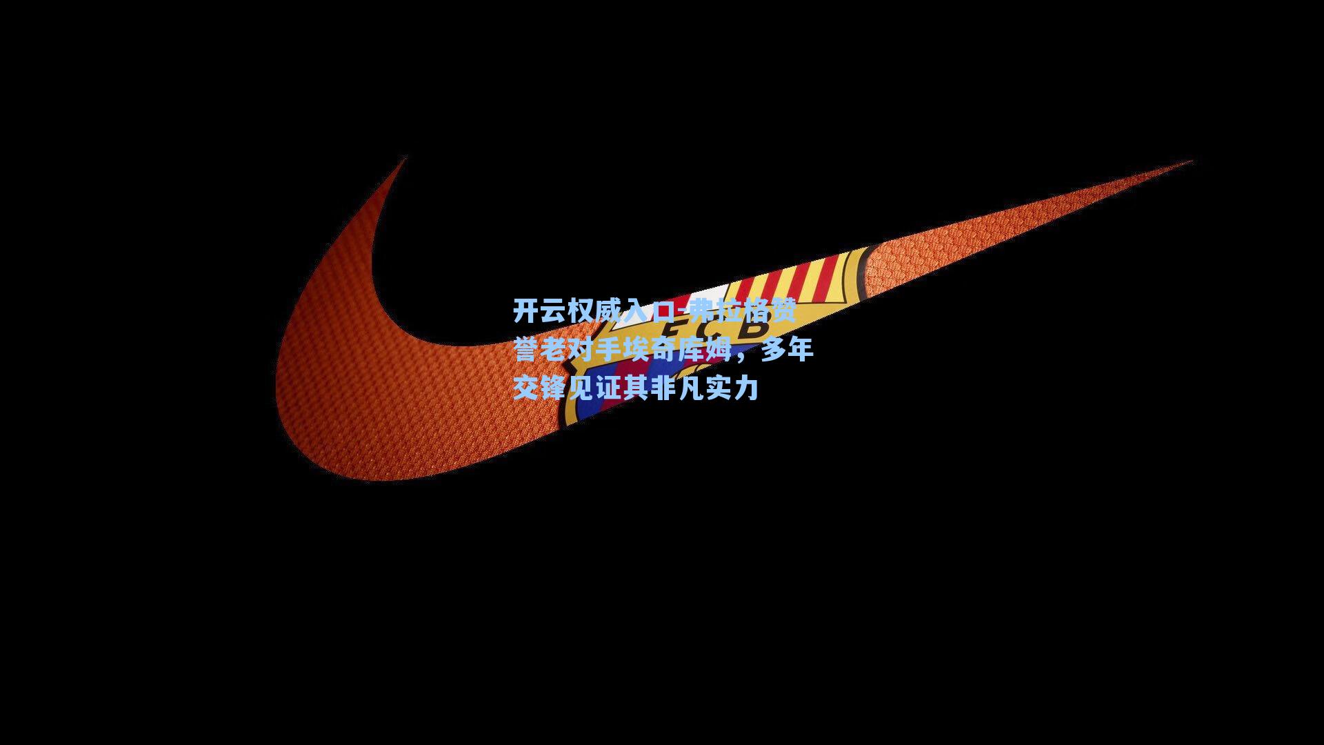 开云权威入口-弗拉格赞誉老对手埃奇库姆，多年交锋见证其非凡实力