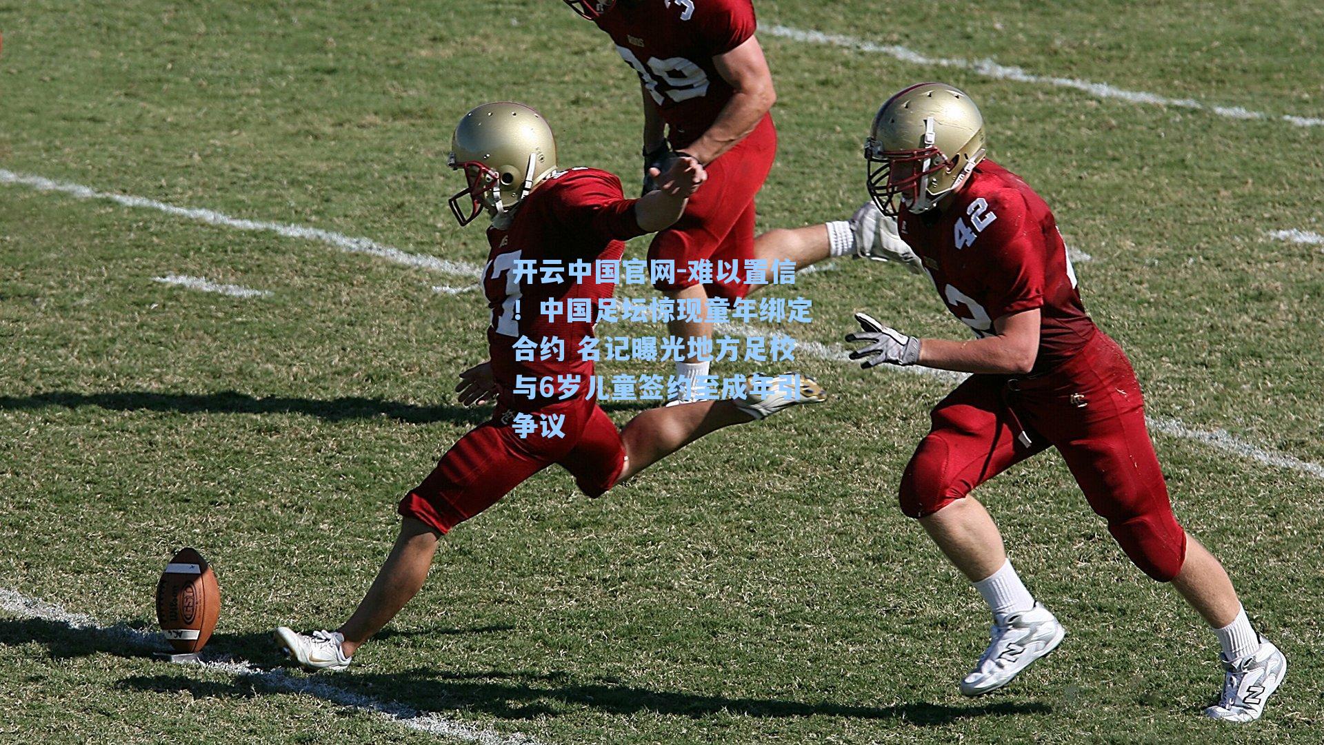 开云中国官网-难以置信！中国足坛惊现童年绑定合约 名记曝光地方足校与6岁儿童签约至成年引争议