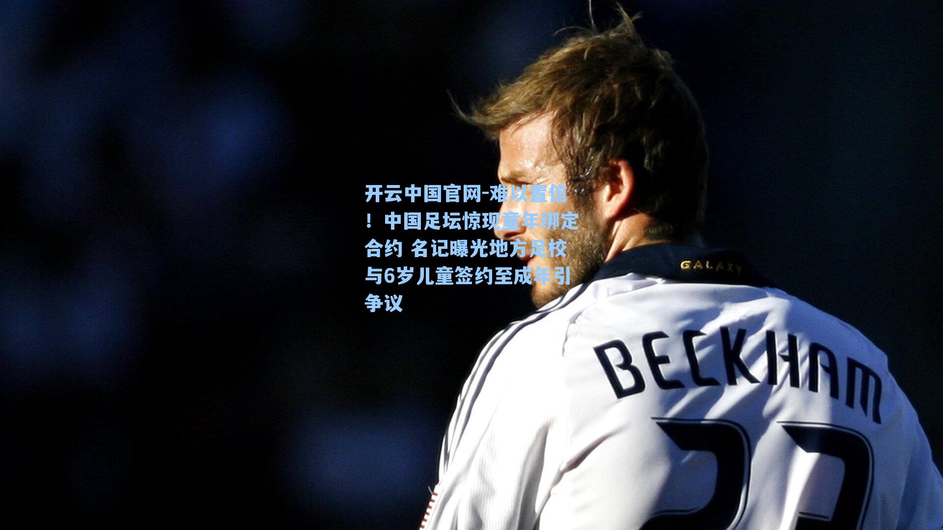 开云中国官网-难以置信！中国足坛惊现童年绑定合约 名记曝光地方足校与6岁儿童签约至成年引争议