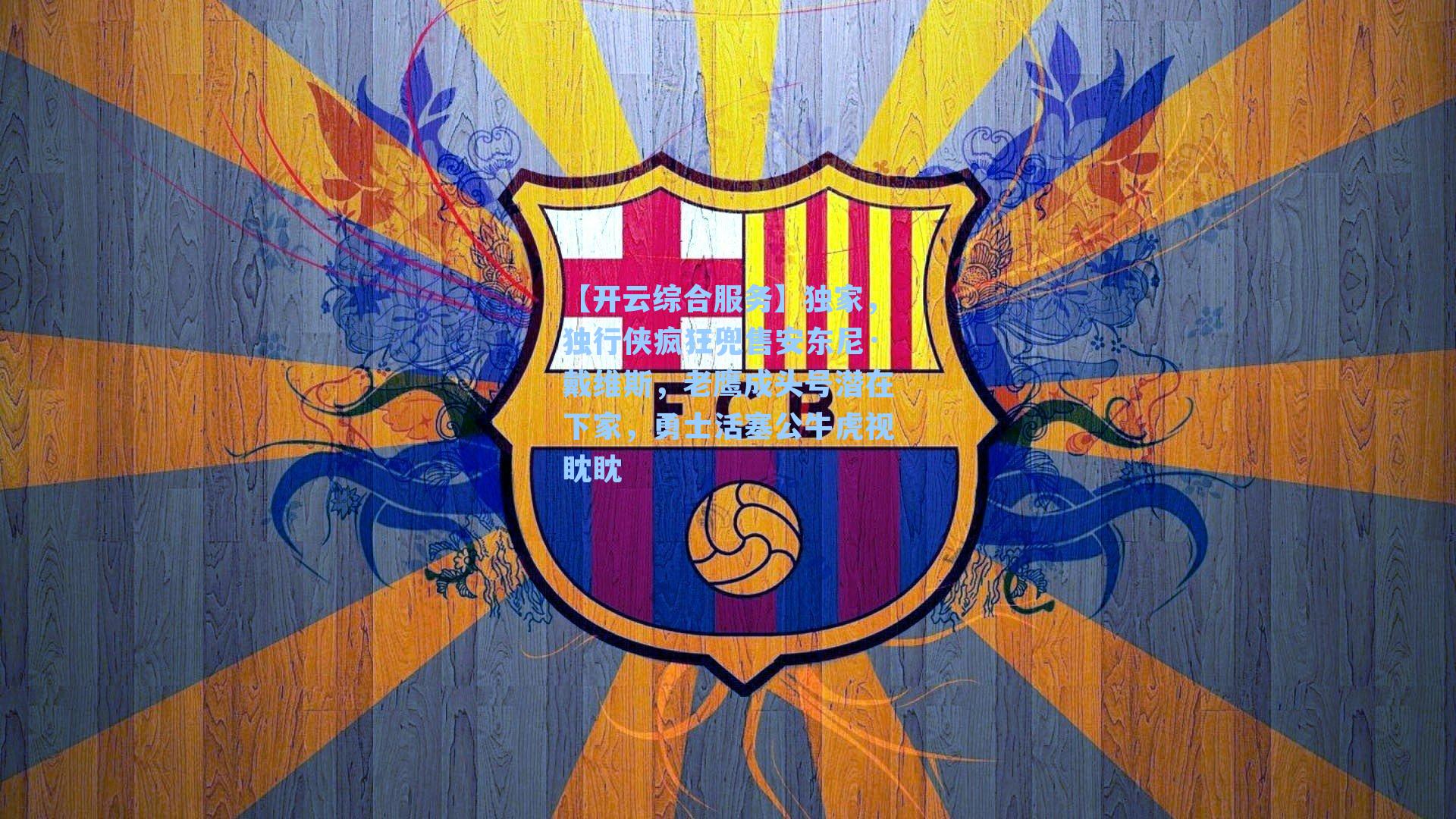 【开云综合服务】独家，独行侠疯狂兜售安东尼·戴维斯，老鹰成头号潜在下家，勇士活塞公牛虎视眈眈