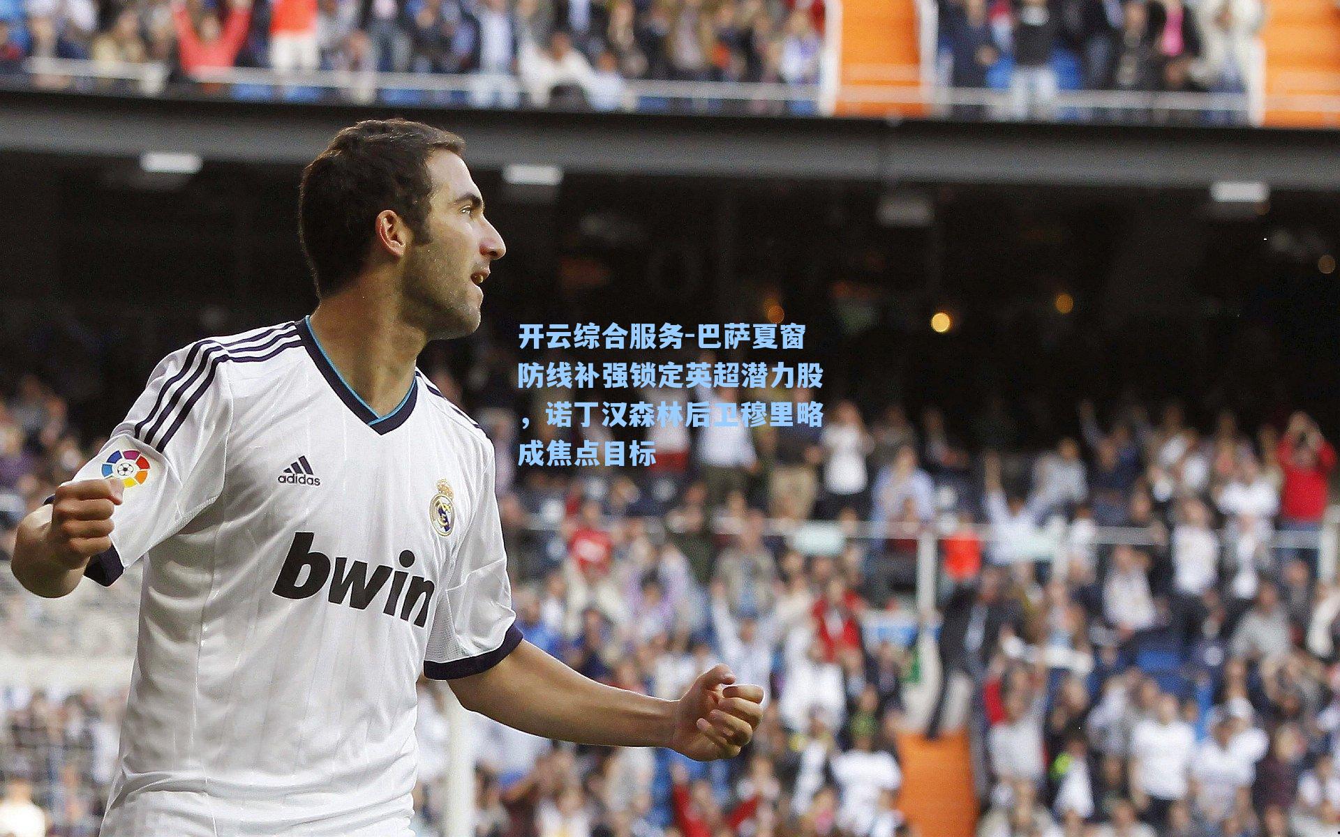 开云综合服务-巴萨夏窗防线补强锁定英超潜力股，诺丁汉森林后卫穆里略成焦点目标