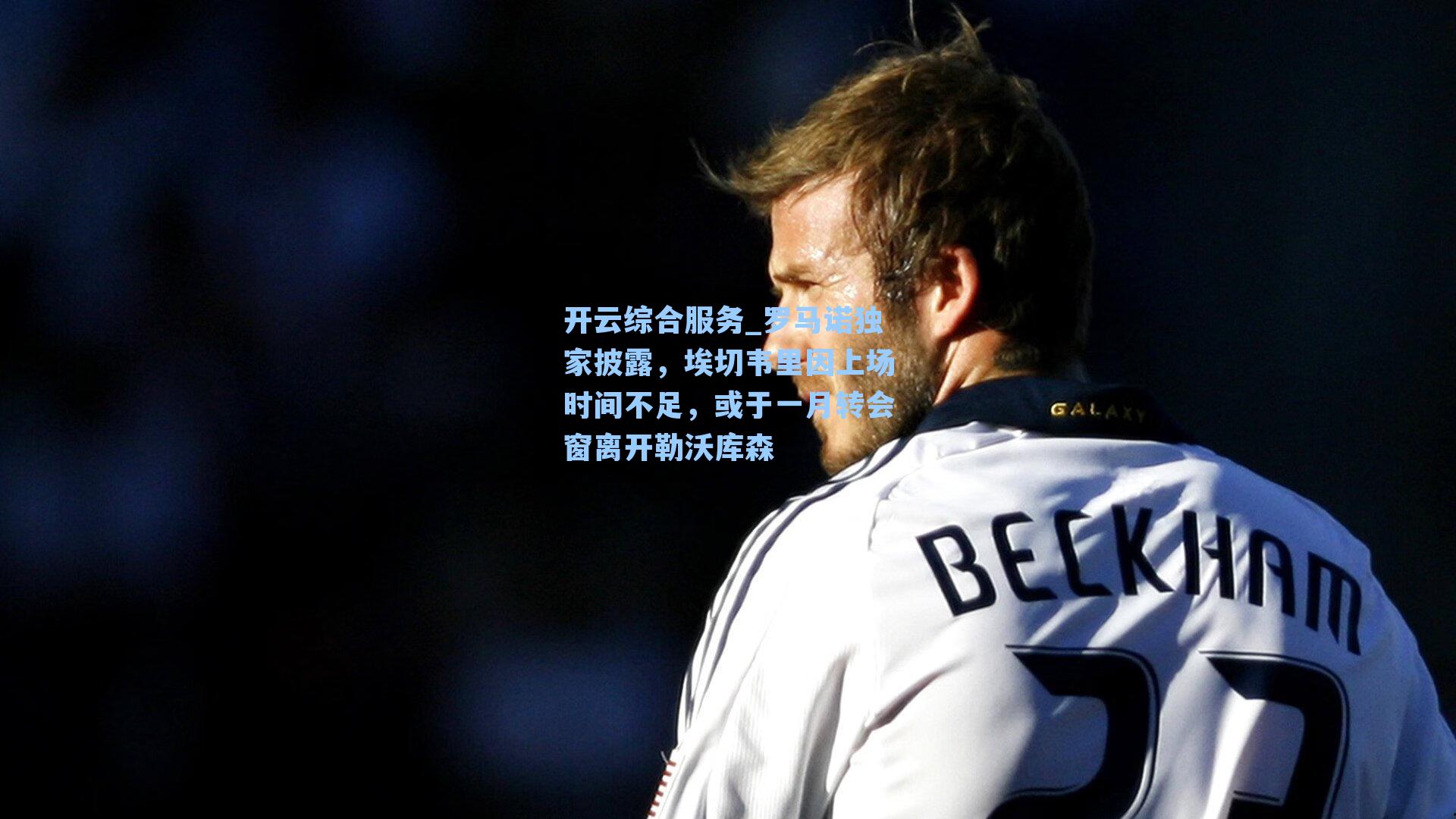 开云综合服务_罗马诺独家披露，埃切韦里因上场时间不足，或于一月转会窗离开勒沃库森