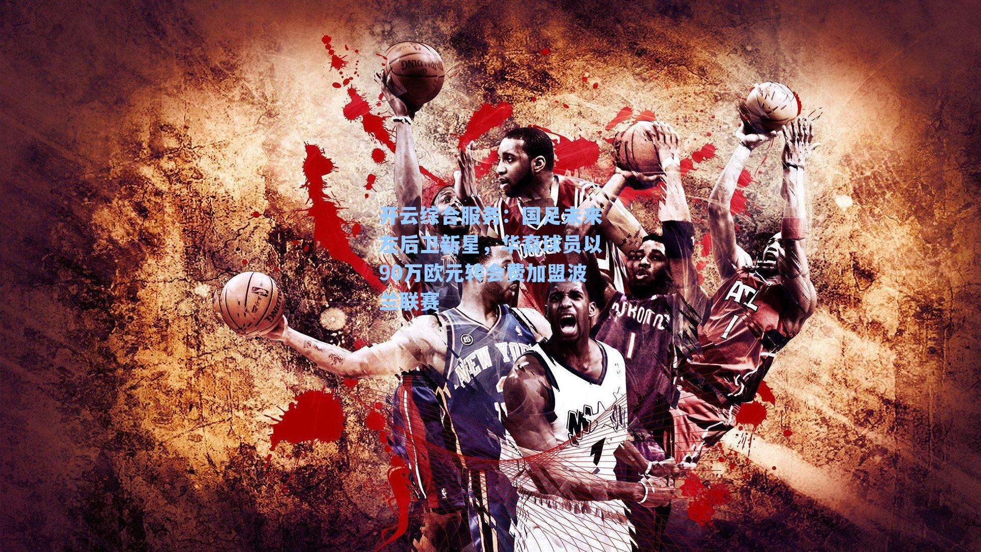 开云综合服务：国足未来左后卫新星，华裔球员以90万欧元转会费加盟波兰联赛