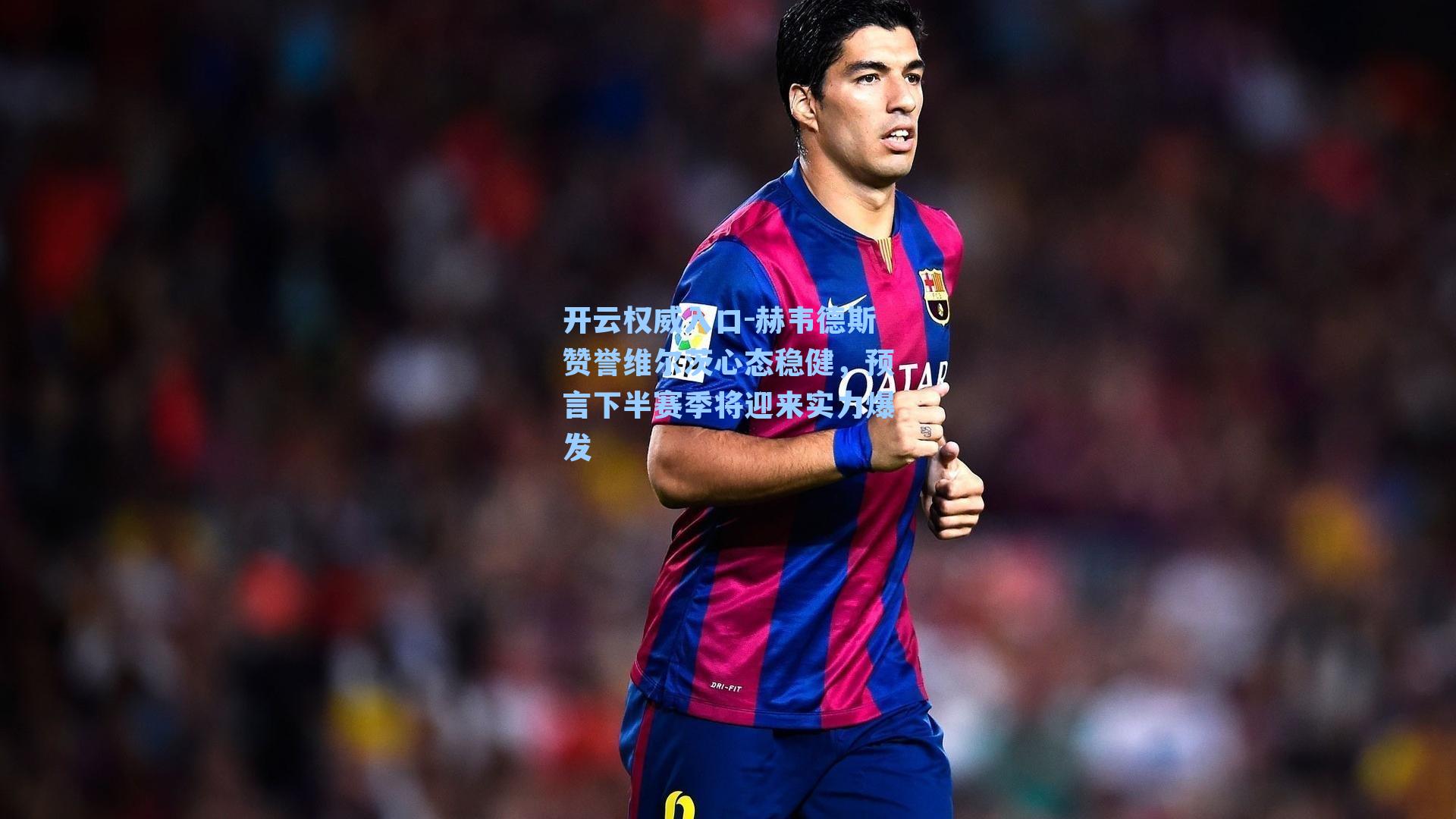 开云权威入口-赫韦德斯赞誉维尔茨心态稳健，预言下半赛季将迎来实力爆发