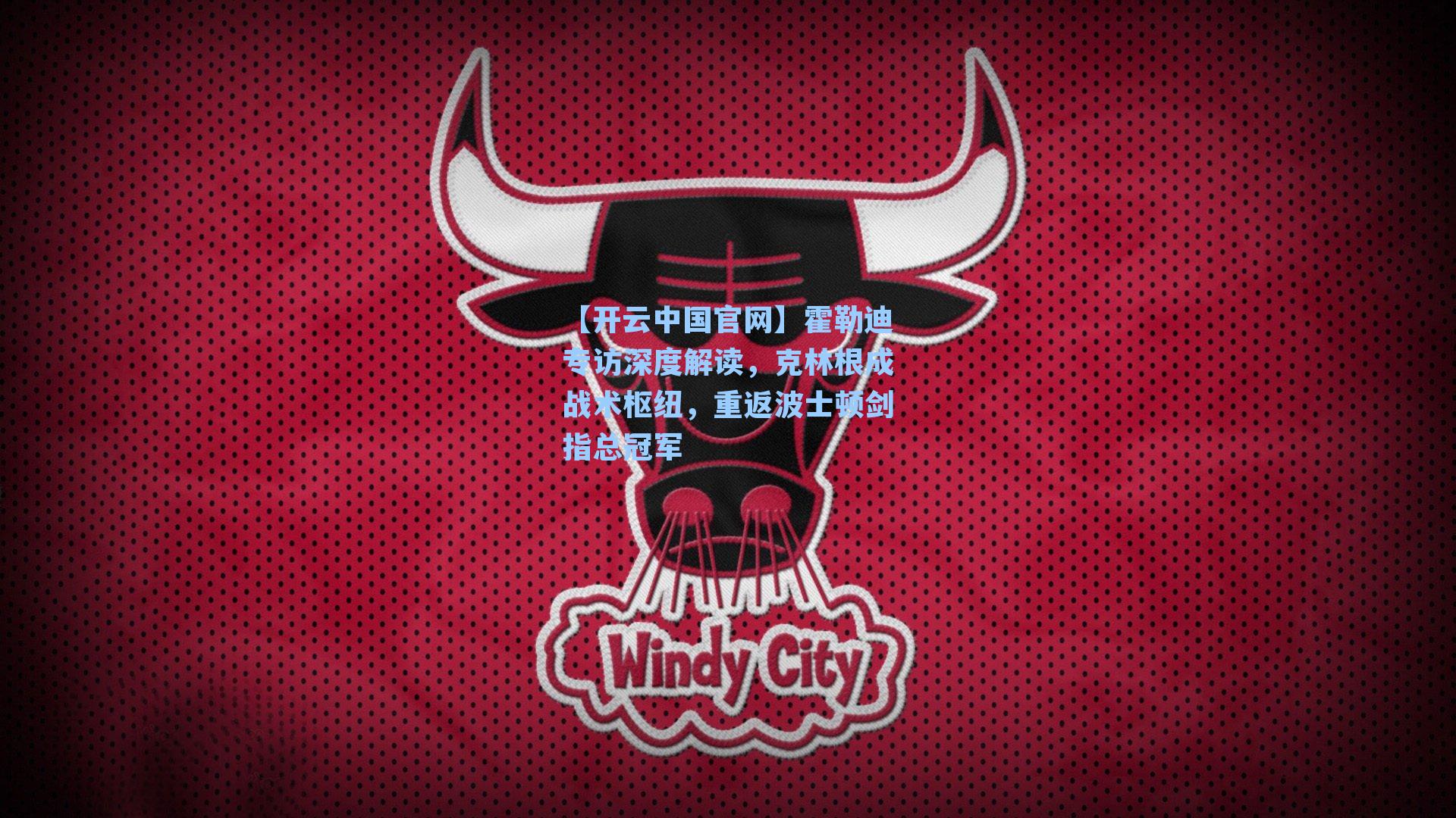 【开云中国官网】霍勒迪专访深度解读，克林根成战术枢纽，重返波士顿剑指总冠军