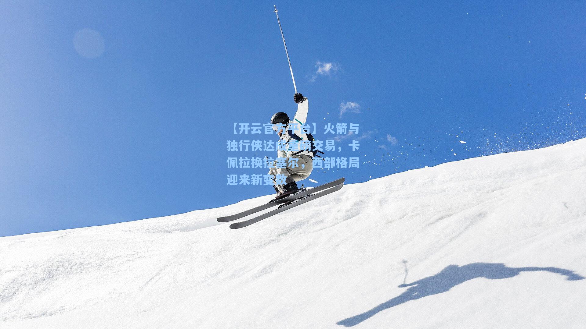 【开云官方平台】火箭与独行侠达成重磅交易，卡佩拉换拉塞尔，西部格局迎来新变数