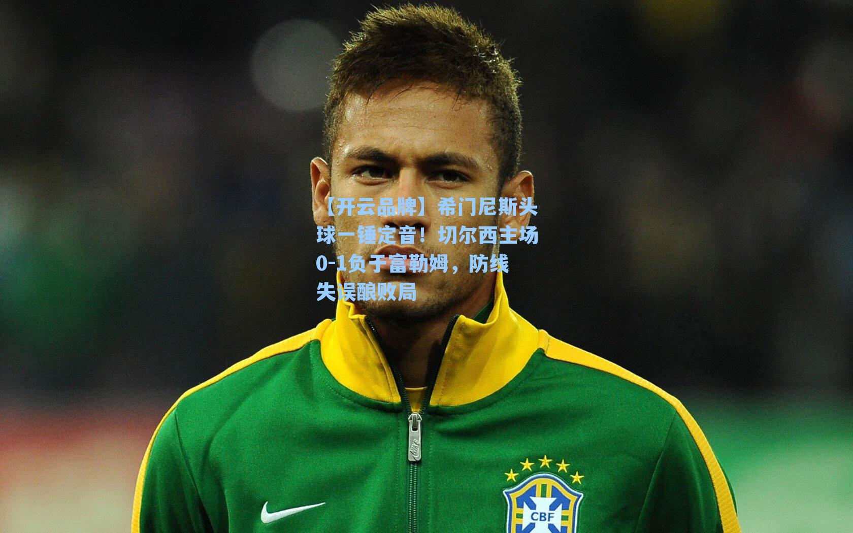 【开云品牌】希门尼斯头球一锤定音！切尔西主场0-1负于富勒姆，防线失误酿败局