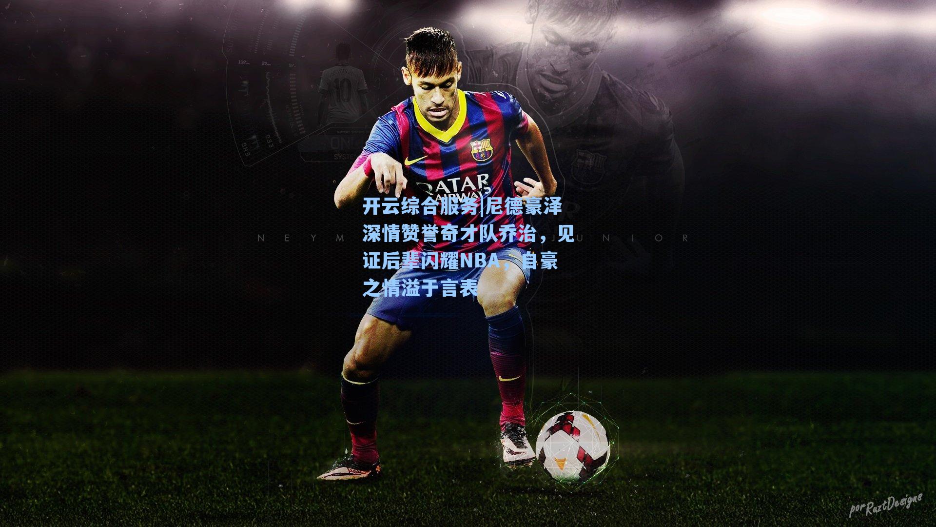 开云综合服务|尼德豪泽深情赞誉奇才队乔治，见证后辈闪耀NBA，自豪之情溢于言表