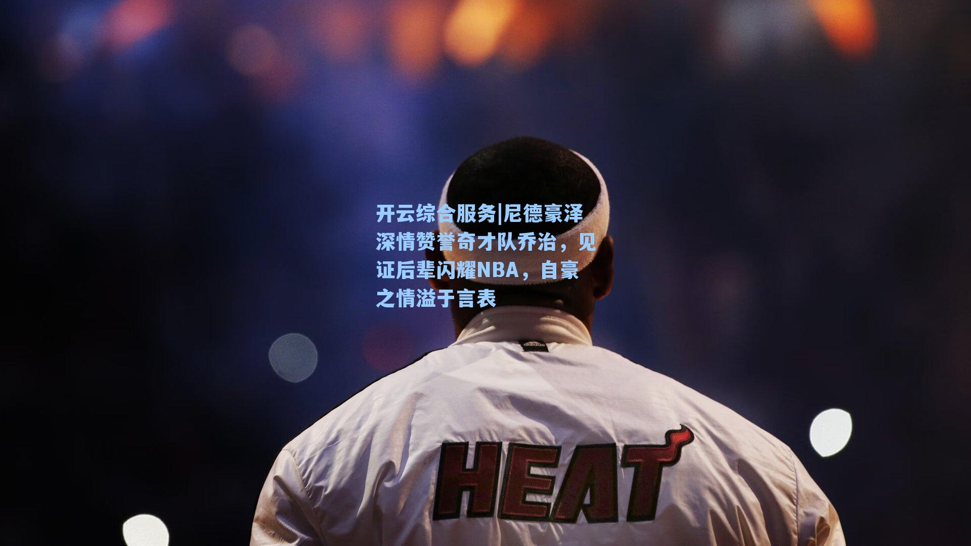 开云综合服务|尼德豪泽深情赞誉奇才队乔治，见证后辈闪耀NBA，自豪之情溢于言表