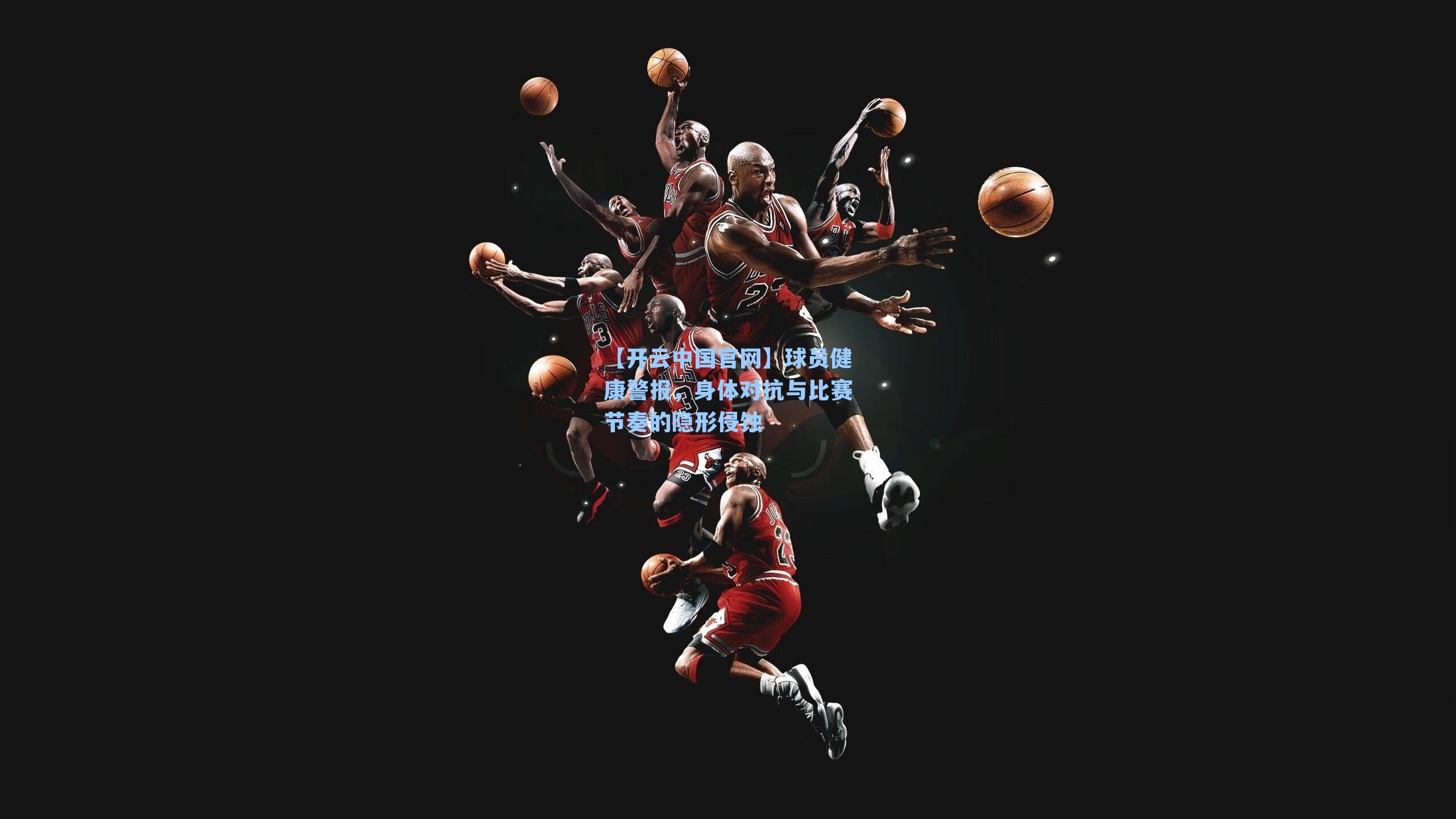 【开云中国官网】球员健康警报，身体对抗与比赛节奏的隐形侵蚀