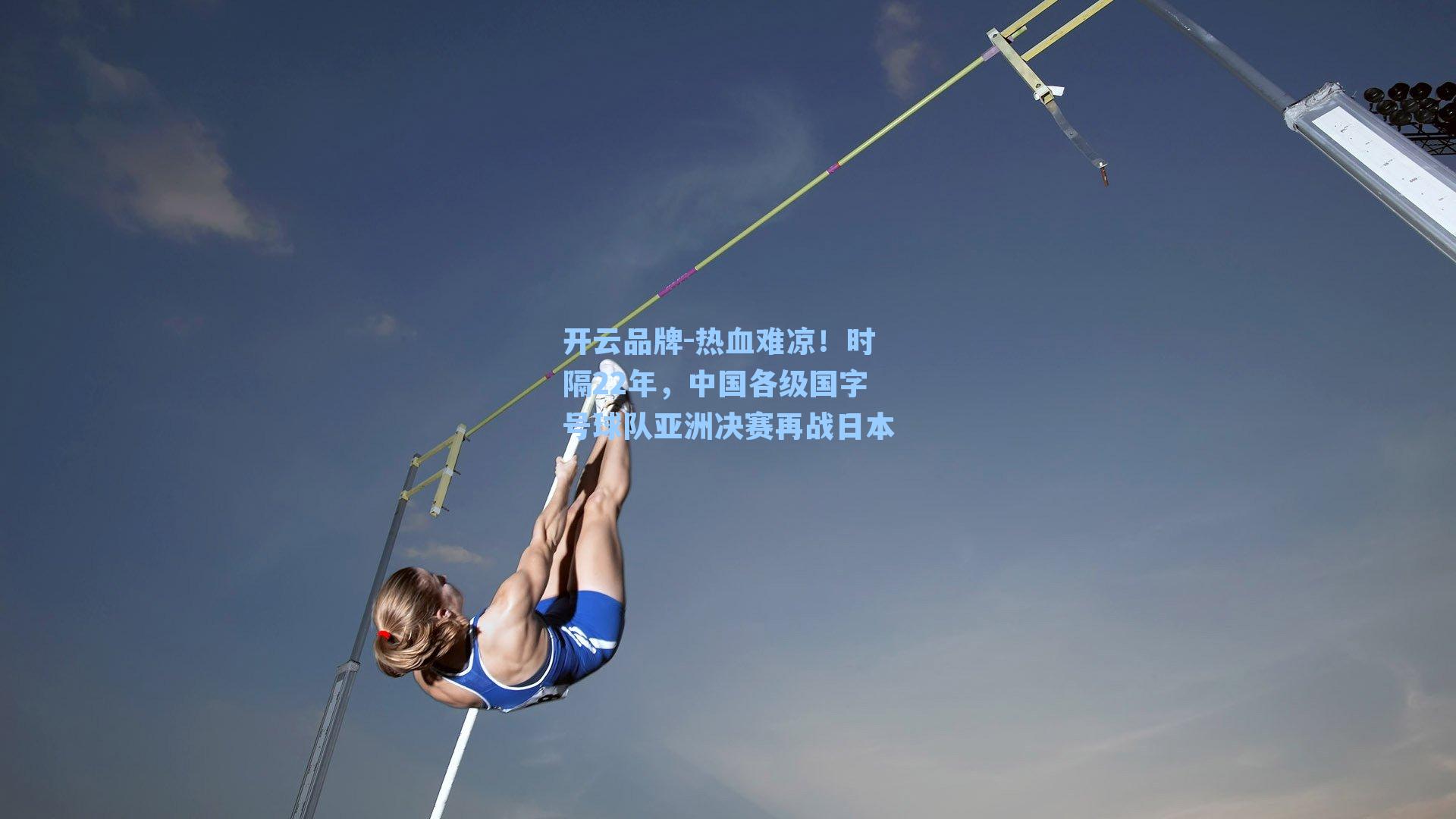 开云品牌-热血难凉！时隔22年，中国各级国字号球队亚洲决赛再战日本
