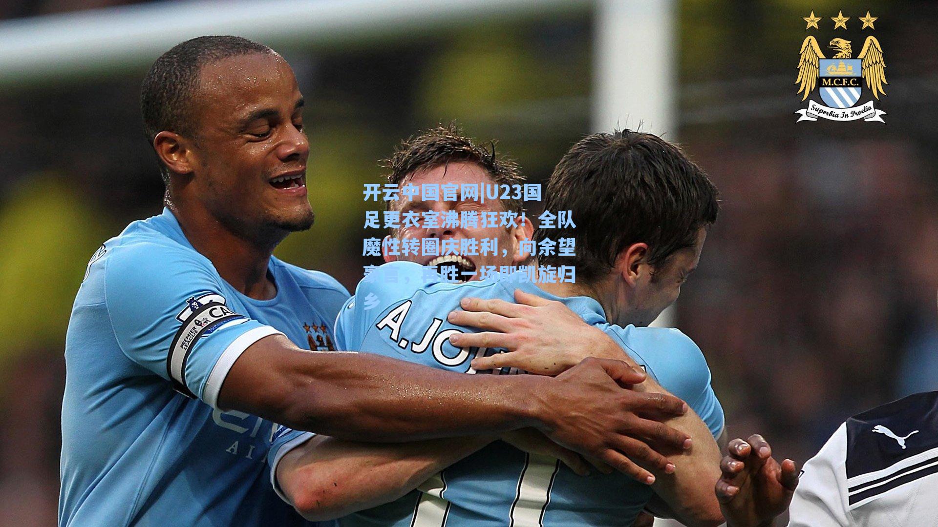 开云中国官网|U23国足更衣室沸腾狂欢！全队魔性转圈庆胜利，向余望豪言，再胜一场即凯旋归乡