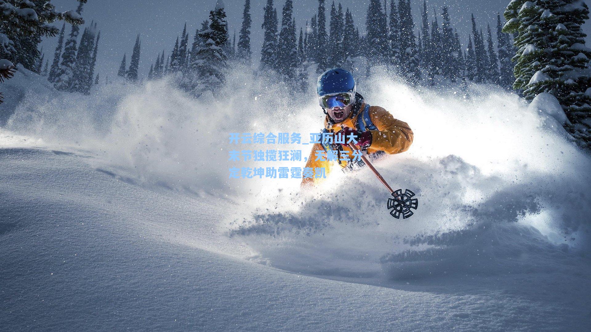 开云综合服务_亚历山大末节独揽狂澜，无解三分定乾坤助雷霆奏凯