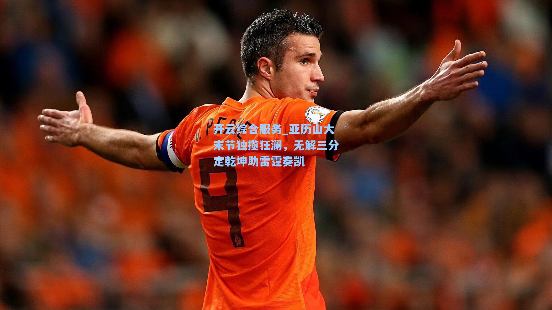 开云综合服务_亚历山大末节独揽狂澜，无解三分定乾坤助雷霆奏凯