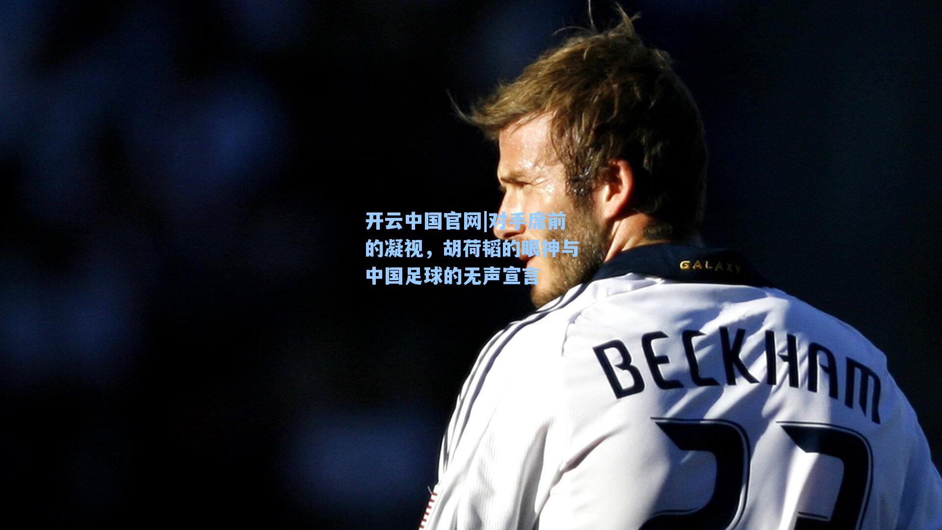 开云中国官网|对手席前的凝视，胡荷韬的眼神与中国足球的无声宣言