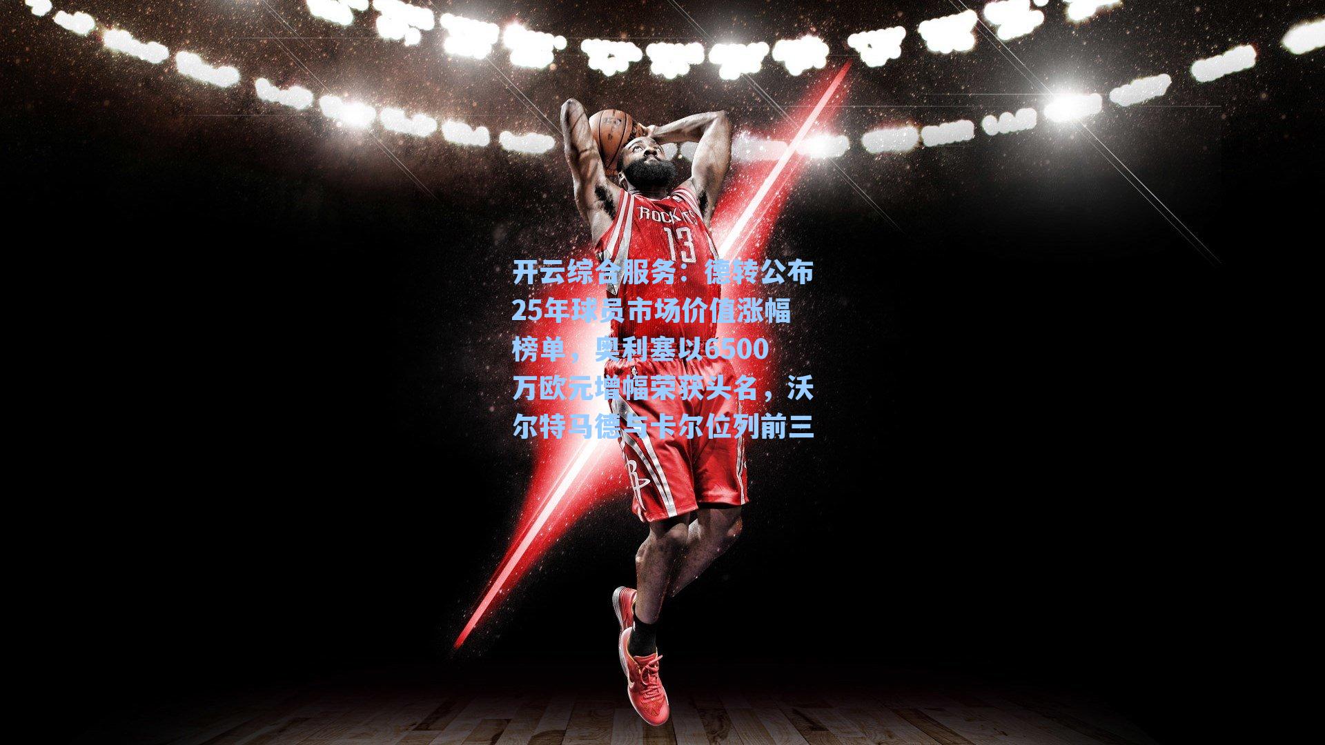 开云综合服务：德转公布25年球员市场价值涨幅榜单，奥利塞以6500万欧元增幅荣获头名，沃尔特马德与卡尔位列前三