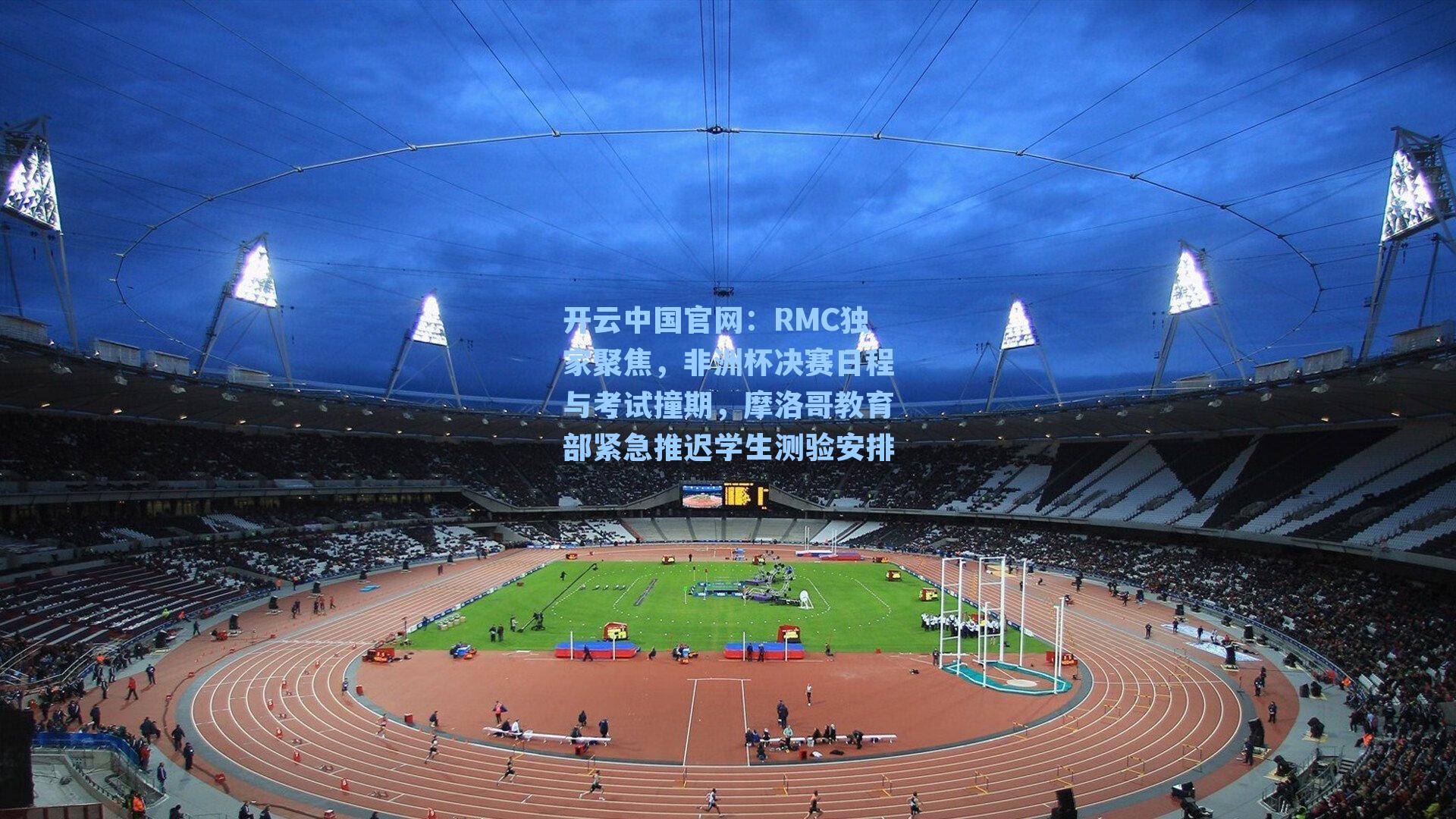 开云中国官网：RMC独家聚焦，非洲杯决赛日程与考试撞期，摩洛哥教育部紧急推迟学生测验安排