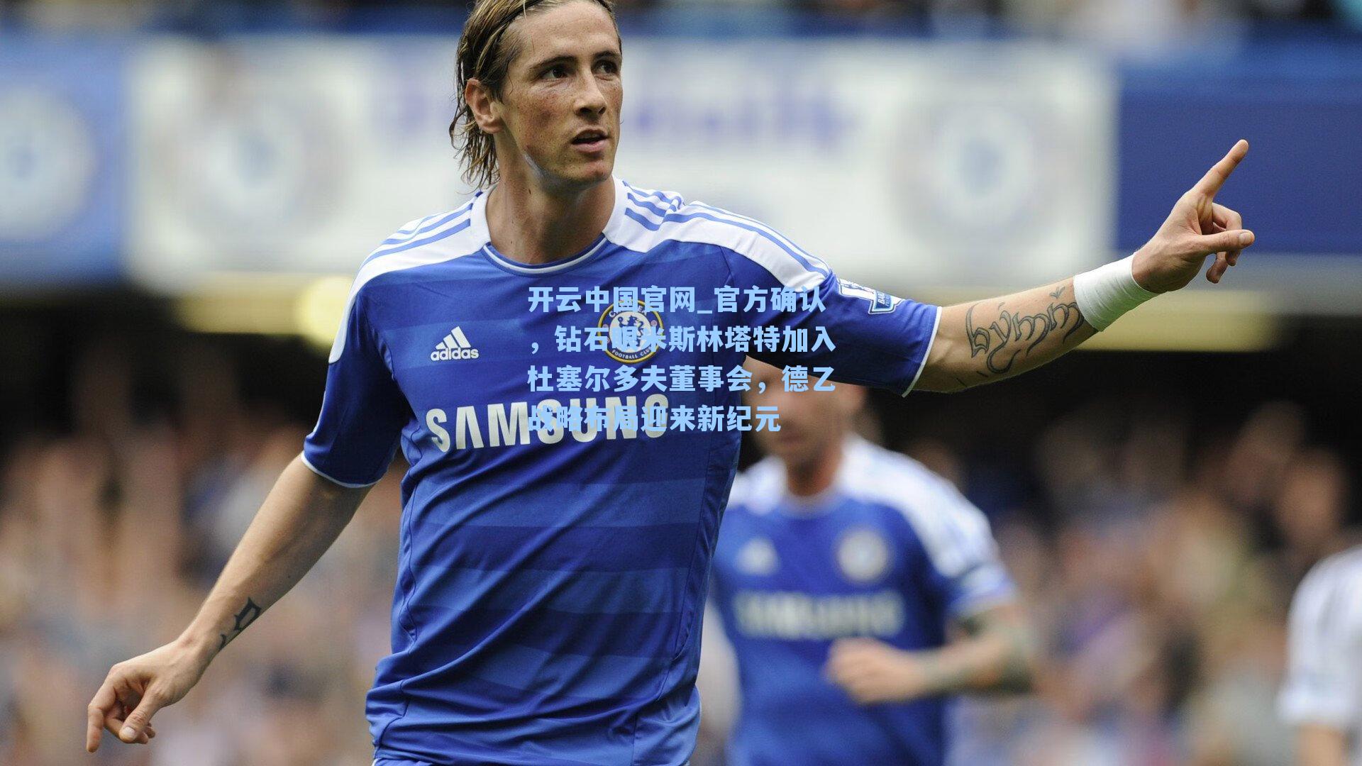 开云中国官网_官方确认，钻石眼米斯林塔特加入杜塞尔多夫董事会，德乙战略布局迎来新纪元