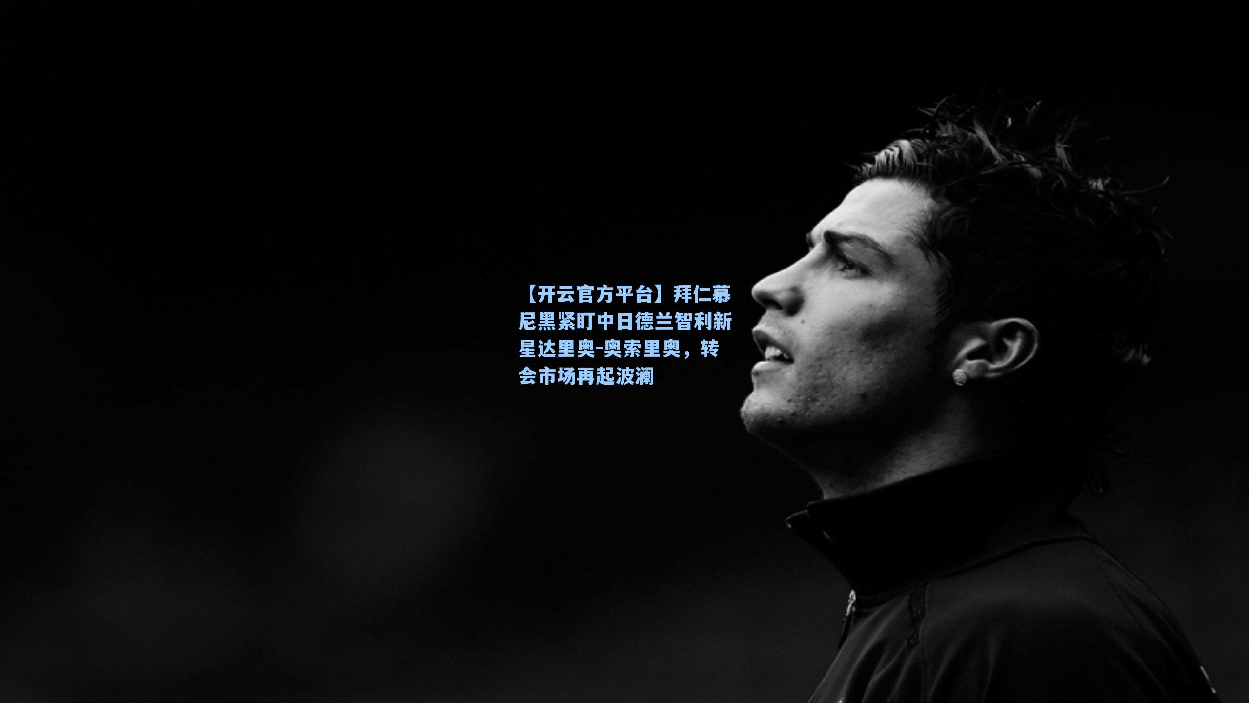 【开云官方平台】拜仁慕尼黑紧盯中日德兰智利新星达里奥-奥索里奥，转会市场再起波澜